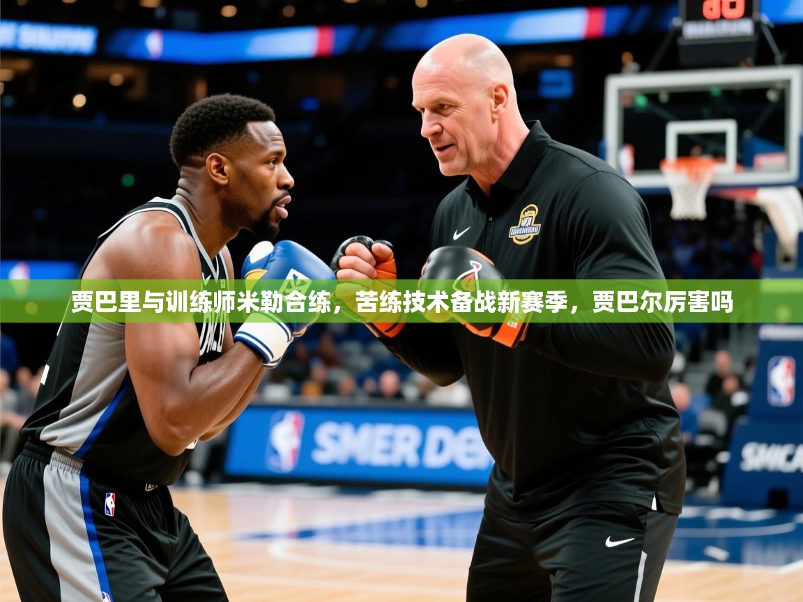 2025九游娱乐入口贾巴里与训练师米勒合练,苦练技术备战新赛季,贾巴尔厉害吗 第1张
