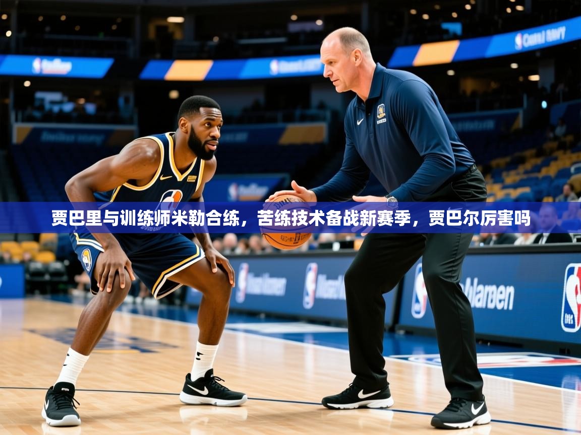 2025九游娱乐入口贾巴里与训练师米勒合练,苦练技术备战新赛季,贾巴尔厉害吗 第2张