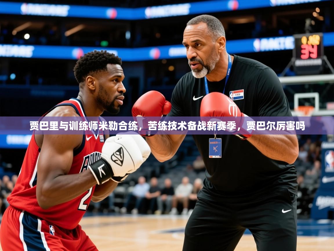 2025九游娱乐入口贾巴里与训练师米勒合练,苦练技术备战新赛季,贾巴尔厉害吗 第3张