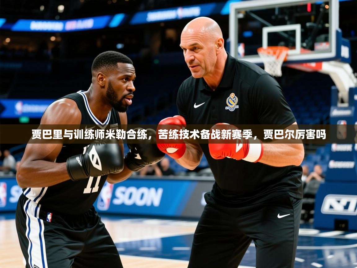 2025九游娱乐入口贾巴里与训练师米勒合练,苦练技术备战新赛季,贾巴尔厉害吗 第4张
