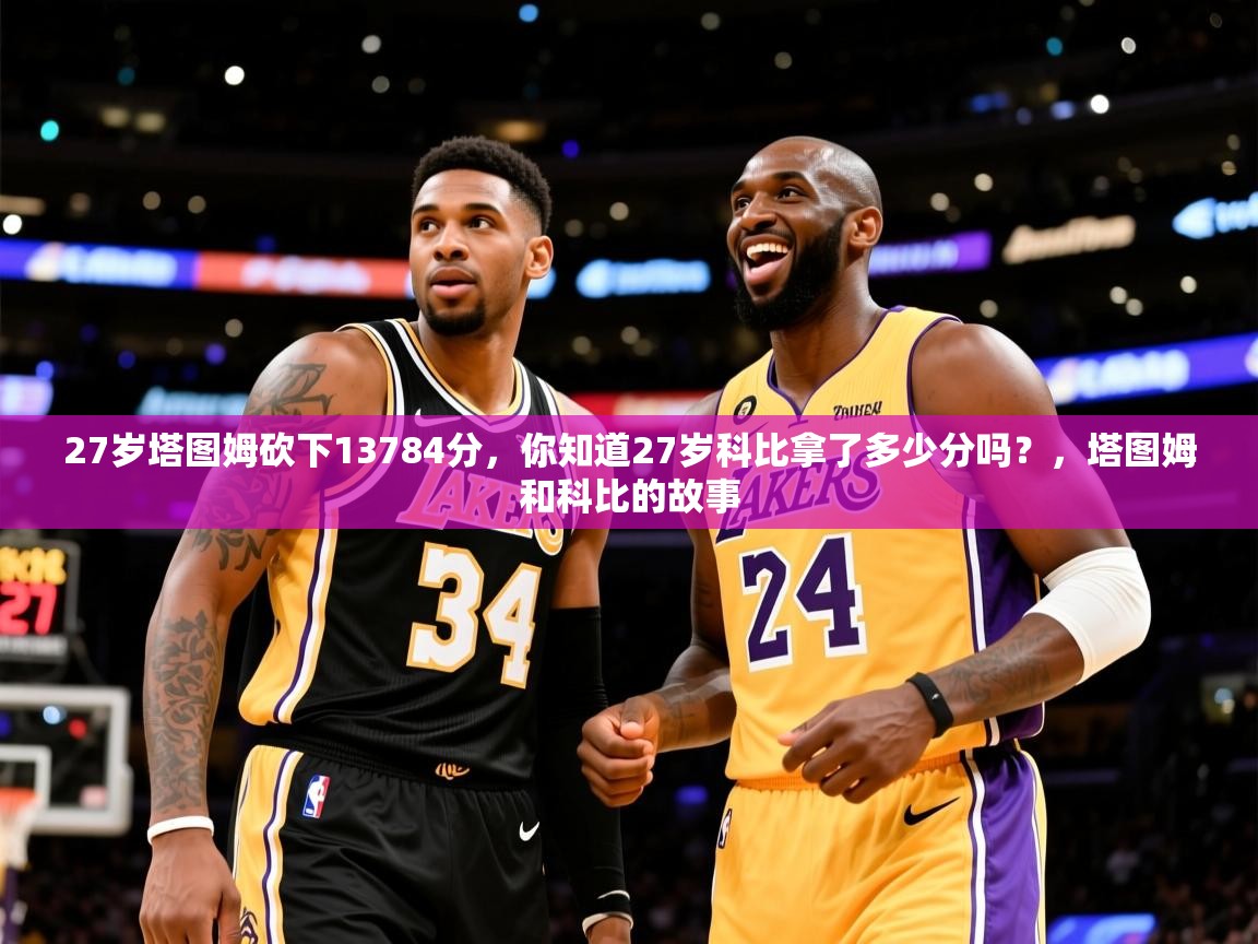 2025九游娱乐app优惠多27岁塔图姆砍下13784分，你知道27岁科比拿了多少分吗？，塔图姆和科比的故事  第1张