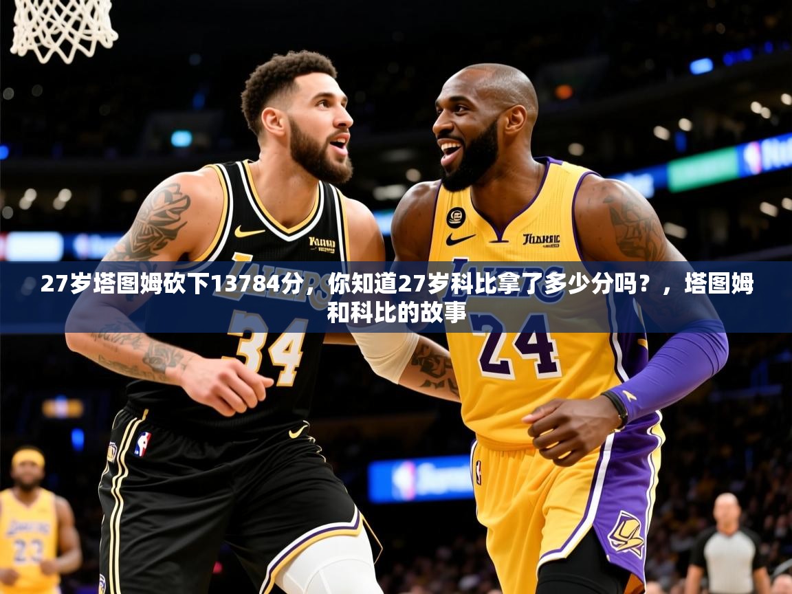 2025九游娱乐app优惠多27岁塔图姆砍下13784分，你知道27岁科比拿了多少分吗？，塔图姆和科比的故事  第2张