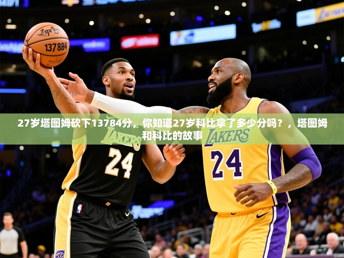 2025九游娱乐app优惠多27岁塔图姆砍下13784分，你知道27岁科比拿了多少分吗？，塔图姆和科比的故事  第3张