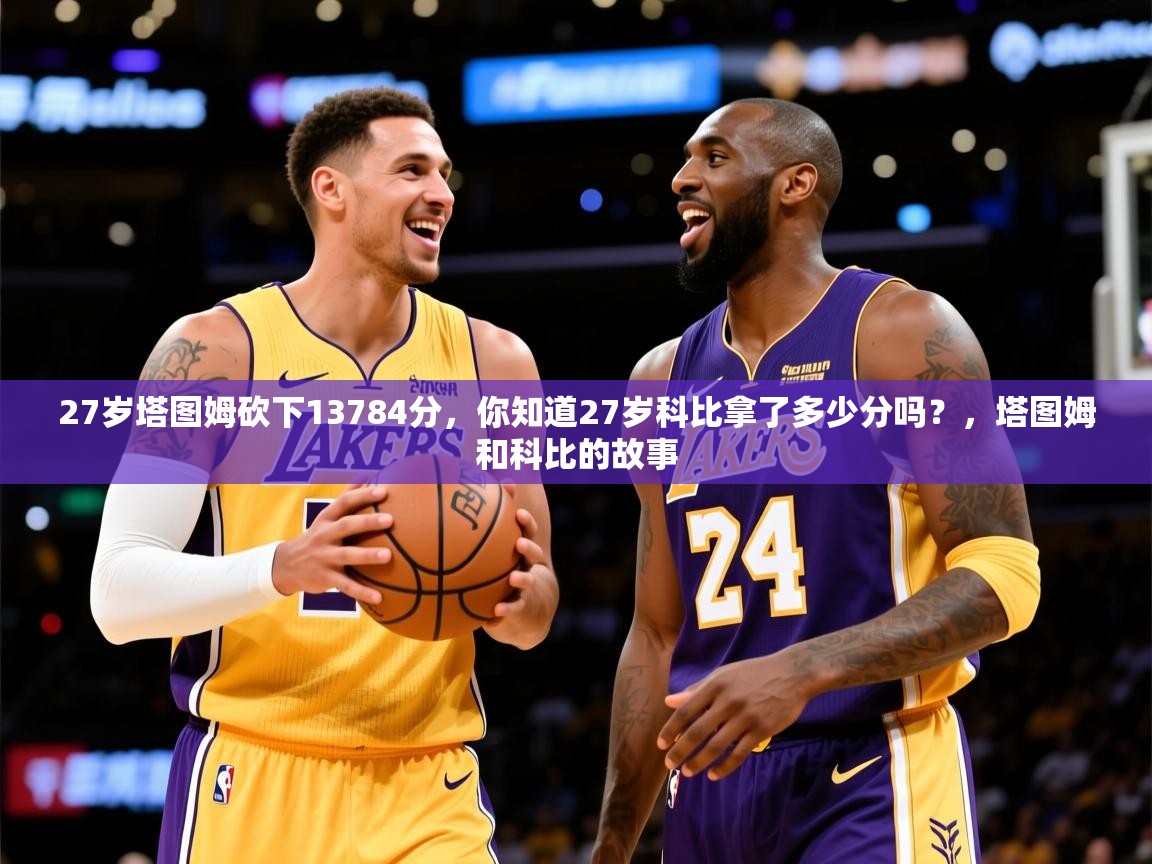 2025九游娱乐app优惠多27岁塔图姆砍下13784分，你知道27岁科比拿了多少分吗？，塔图姆和科比的故事  第4张