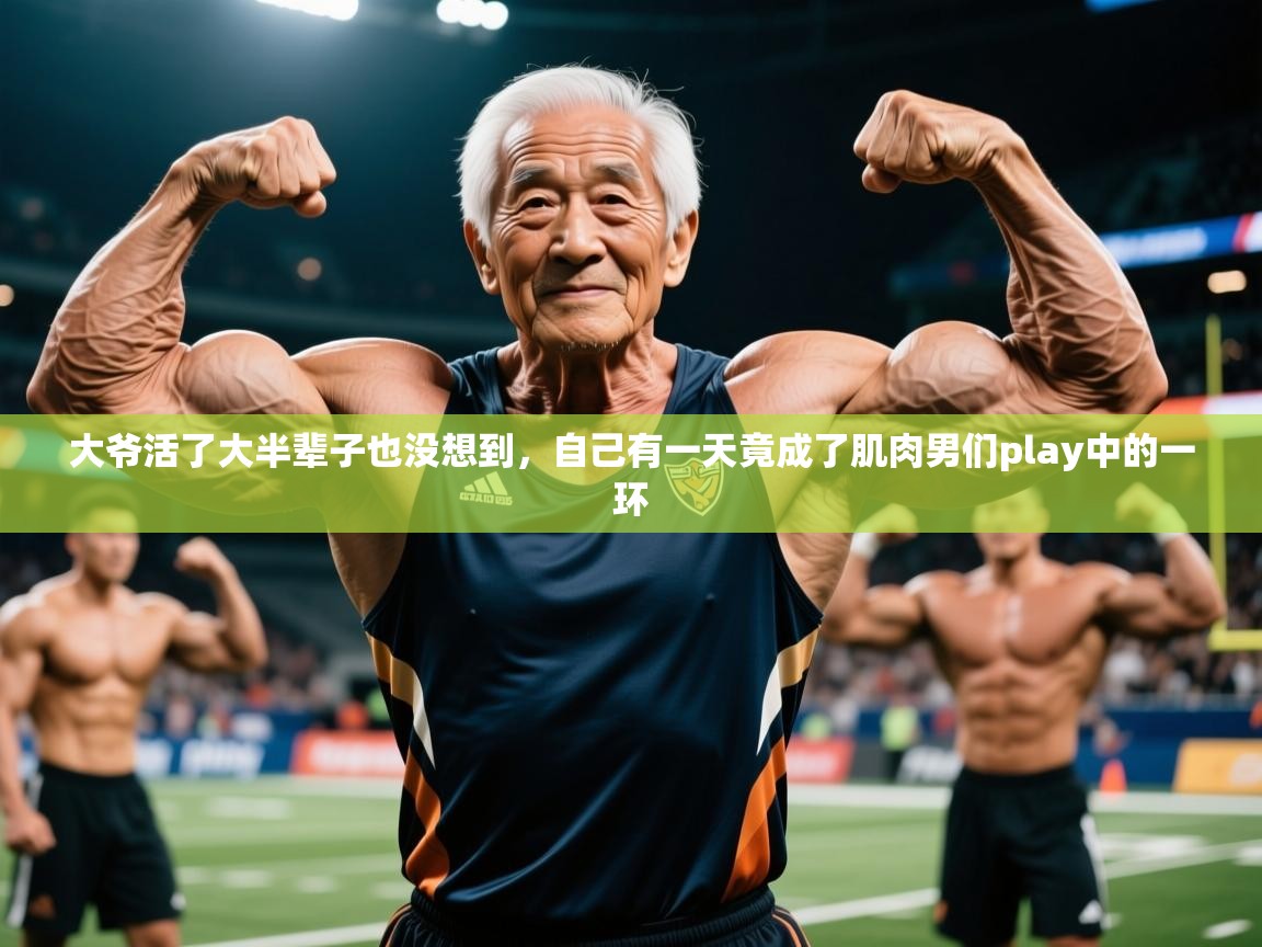 2025九游娱乐登录大爷活了大半辈子也没想到，自己有一天竟成了肌肉男们play中的一环  第1张