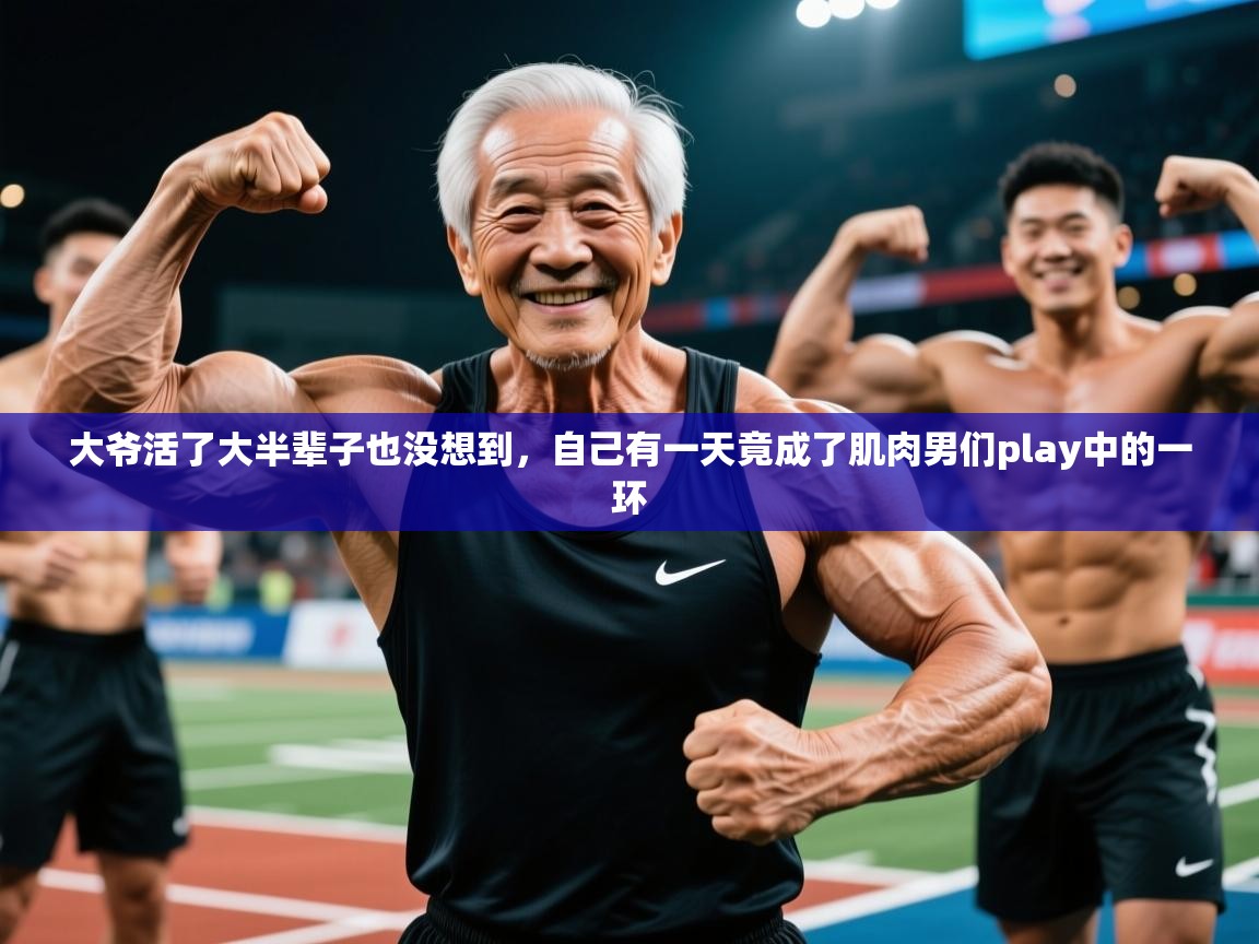 2025九游娱乐登录大爷活了大半辈子也没想到，自己有一天竟成了肌肉男们play中的一环  第2张