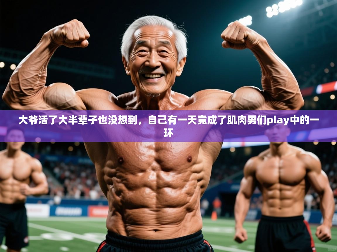 2025九游娱乐登录大爷活了大半辈子也没想到，自己有一天竟成了肌肉男们play中的一环  第4张