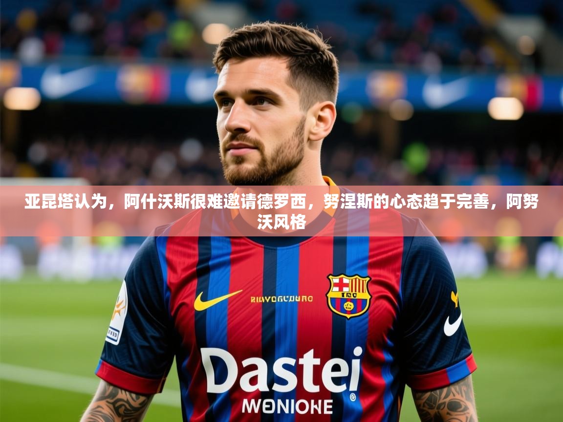 2025九游娱乐入口亚昆塔认为，阿什沃斯很难邀请德罗西，努涅斯的心态趋于完善，阿努沃风格  第1张