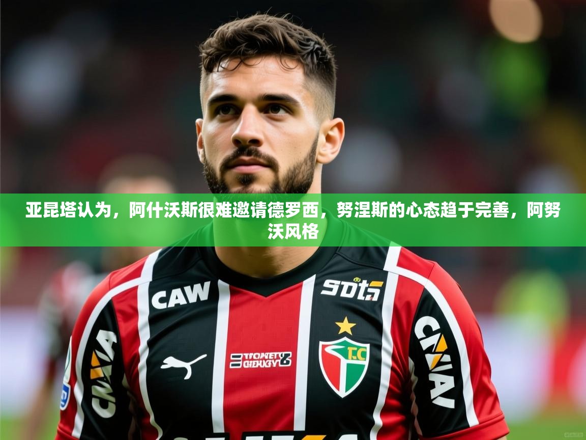 2025九游娱乐入口亚昆塔认为，阿什沃斯很难邀请德罗西，努涅斯的心态趋于完善，阿努沃风格  第2张