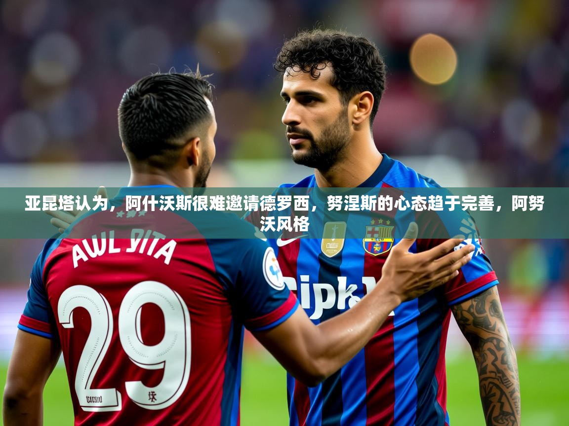 2025九游娱乐入口亚昆塔认为，阿什沃斯很难邀请德罗西，努涅斯的心态趋于完善，阿努沃风格  第4张