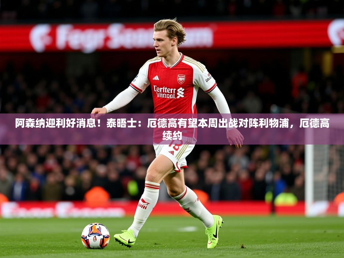 2025九游娱乐登录入口阿森纳迎利好消息！泰晤士：厄德高有望本周出战对阵利物浦，厄德高续约  第2张