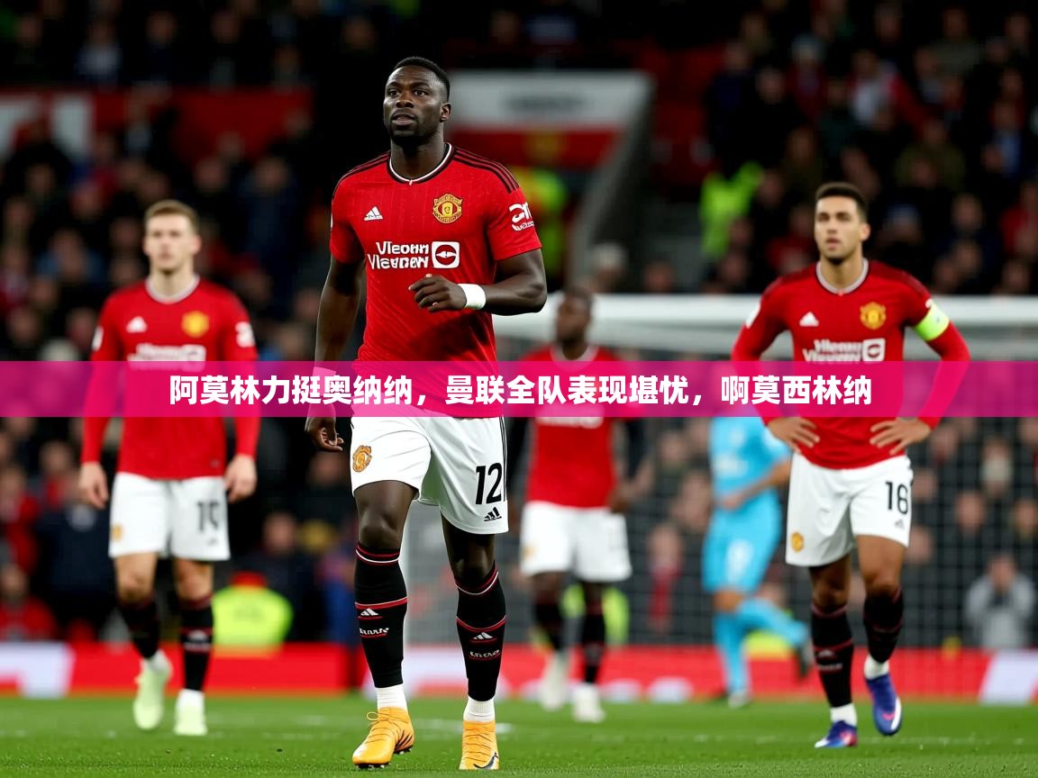 2025九游娱乐app赔率高阿莫林力挺奥纳纳,曼联全队表现堪忧,啊莫西林纳 第1张