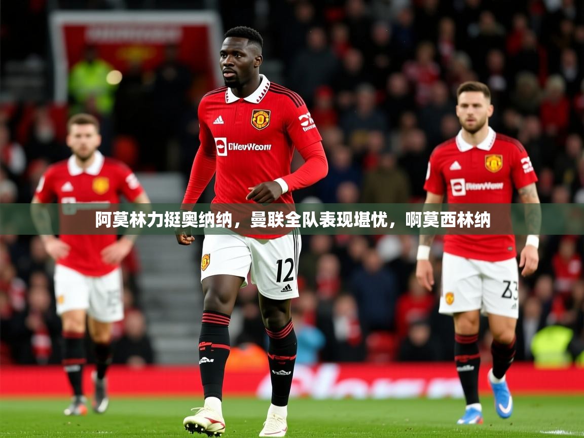 2025九游娱乐app赔率高阿莫林力挺奥纳纳,曼联全队表现堪忧,啊莫西林纳 第2张