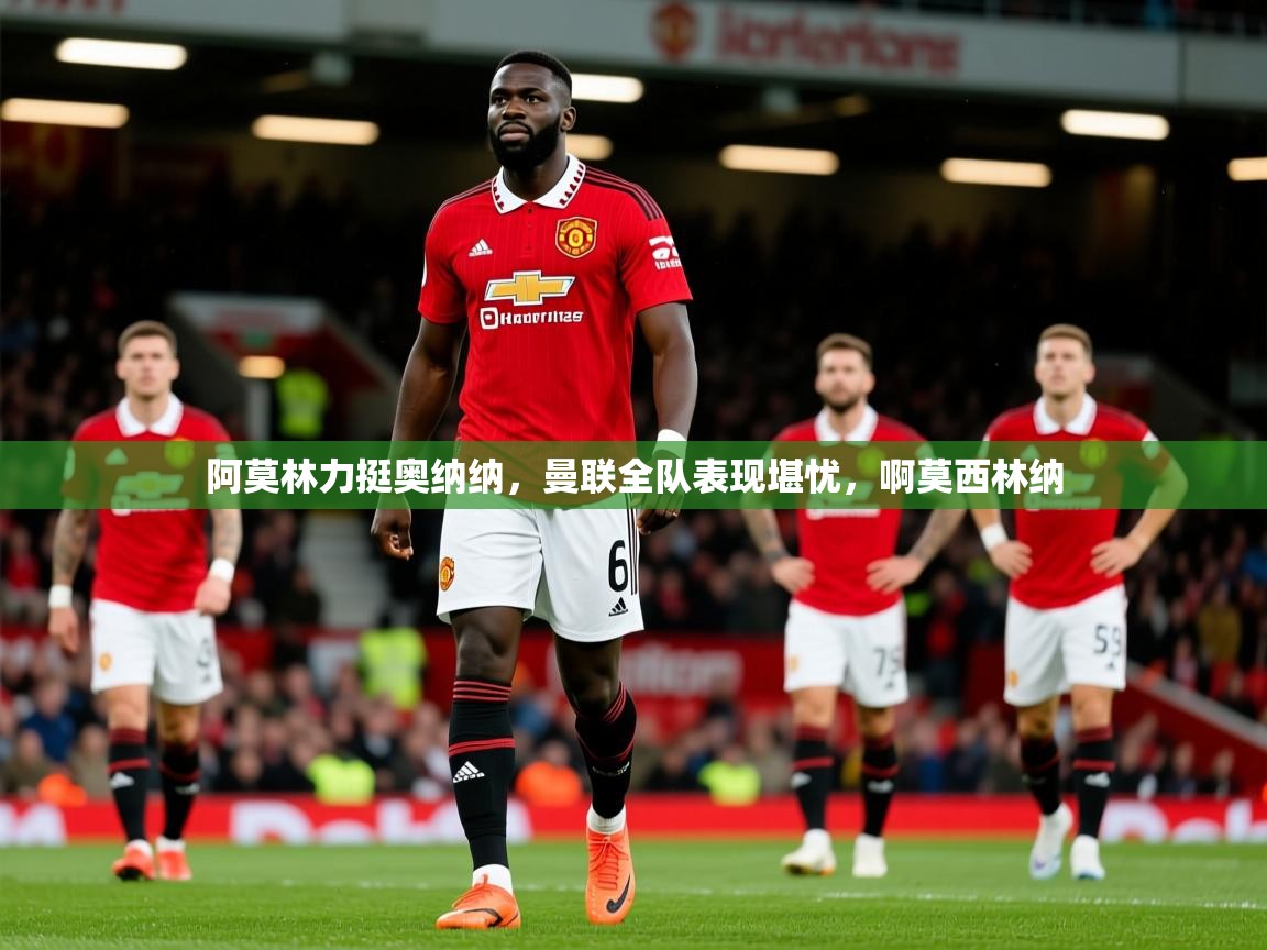 2025九游娱乐app赔率高阿莫林力挺奥纳纳,曼联全队表现堪忧,啊莫西林纳 第3张