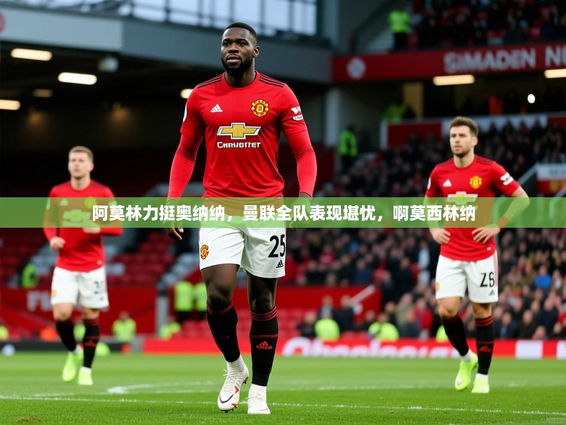 2025九游娱乐app赔率高阿莫林力挺奥纳纳,曼联全队表现堪忧,啊莫西林纳 第4张