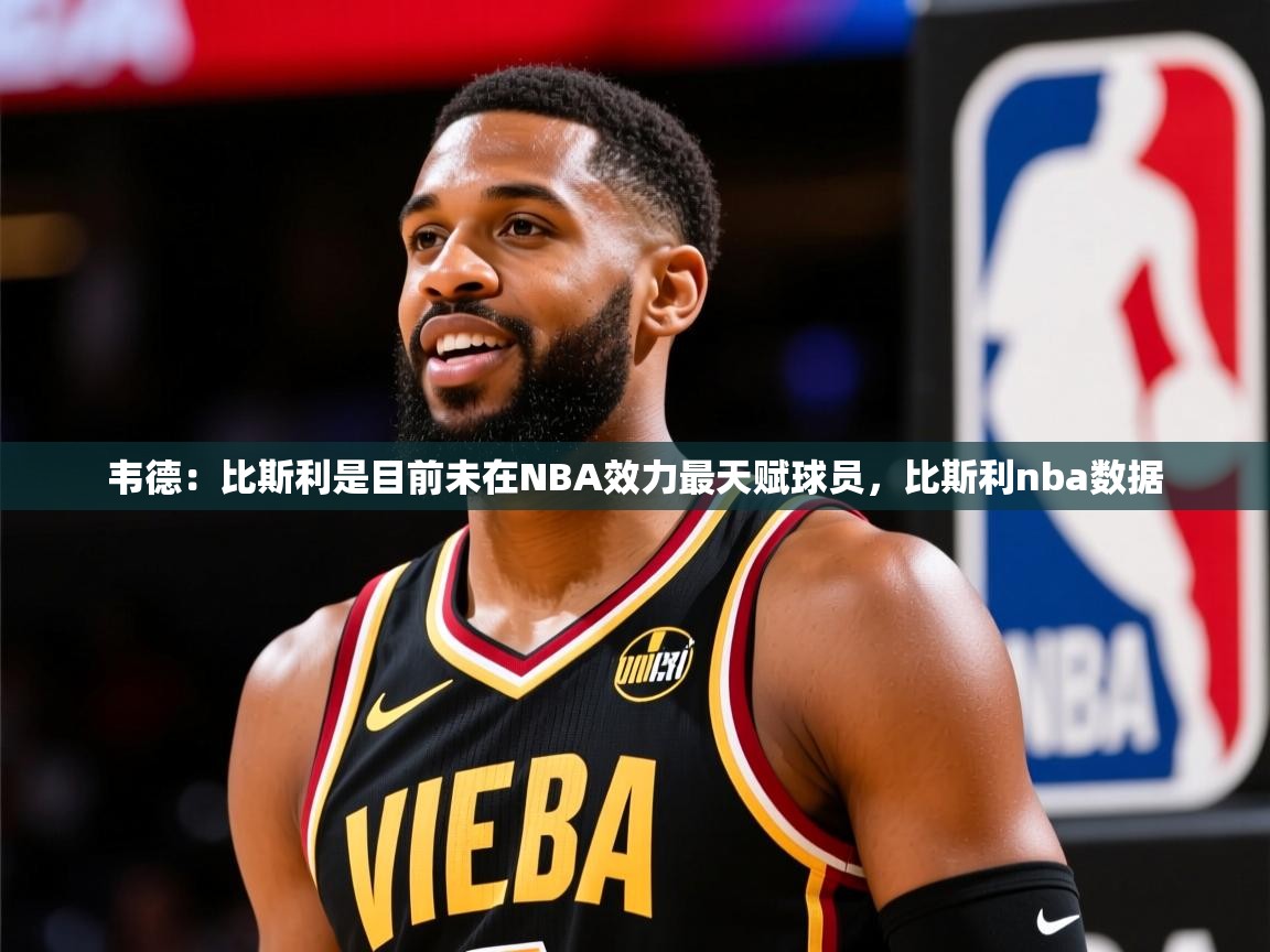 2025九游娱乐app口碑好韦德：比斯利是目前未在NBA效力最天赋球员，比斯利nba数据  第1张