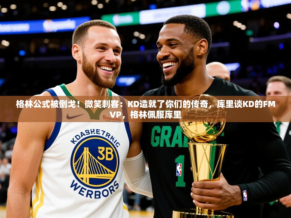 2025九游娱乐登录地址格林公式被倒戈!微笑刺客:KD造就了你们的传奇,库里谈KD的FMVP,格林佩服库里 第1张