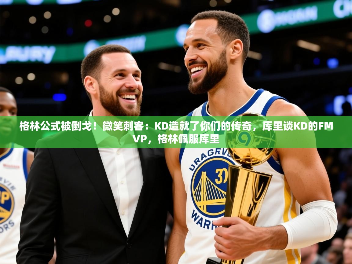 2025九游娱乐登录地址格林公式被倒戈!微笑刺客:KD造就了你们的传奇,库里谈KD的FMVP,格林佩服库里 第3张