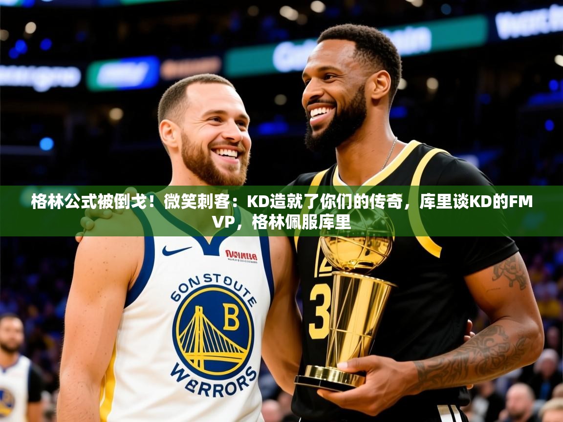 2025九游娱乐登录地址格林公式被倒戈!微笑刺客:KD造就了你们的传奇,库里谈KD的FMVP,格林佩服库里 第4张