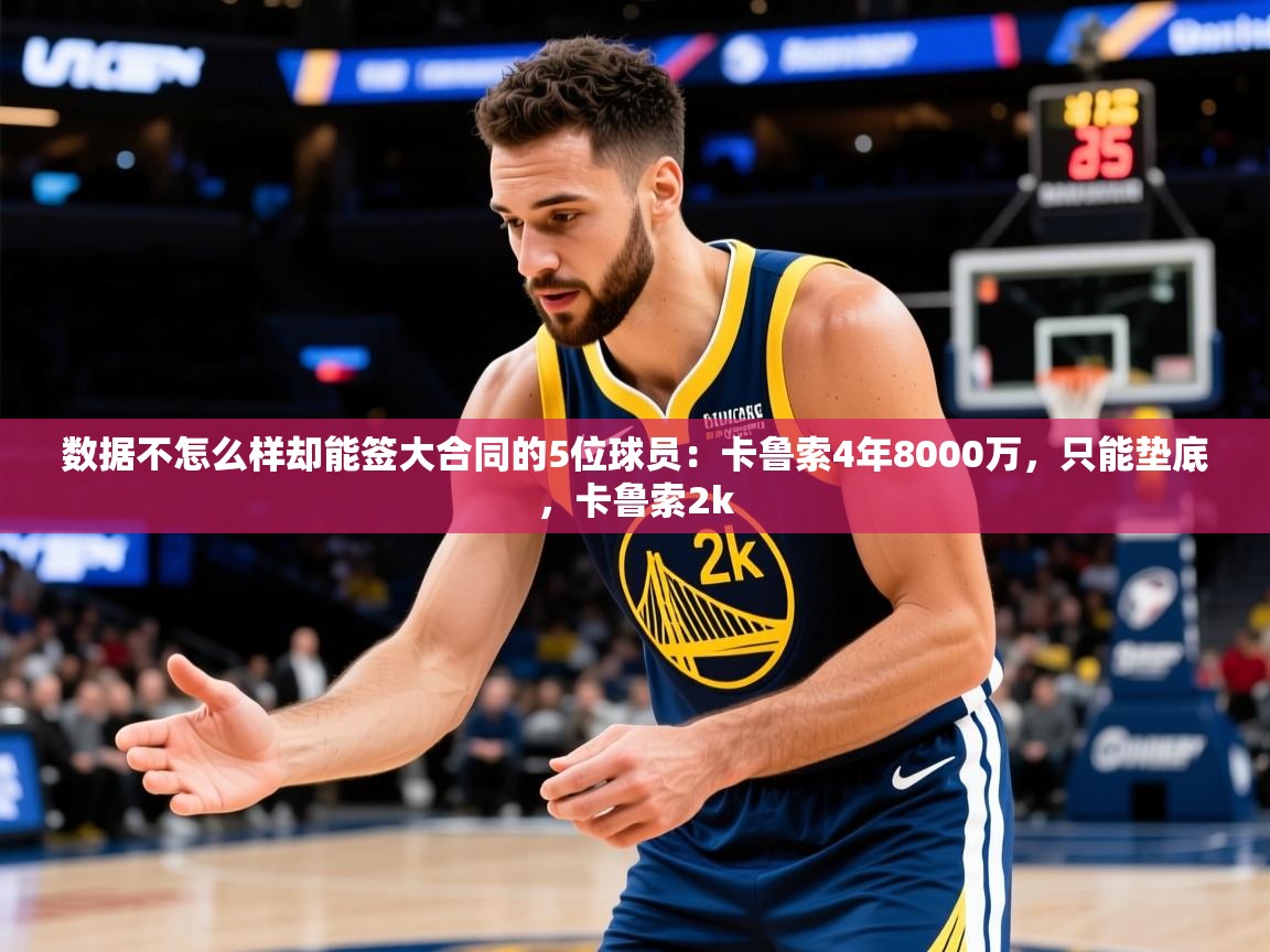 2025九游棋牌app数据不怎么样却能签大合同的5位球员:卡鲁索4年8000万,只能垫底,卡鲁索2k 第1张