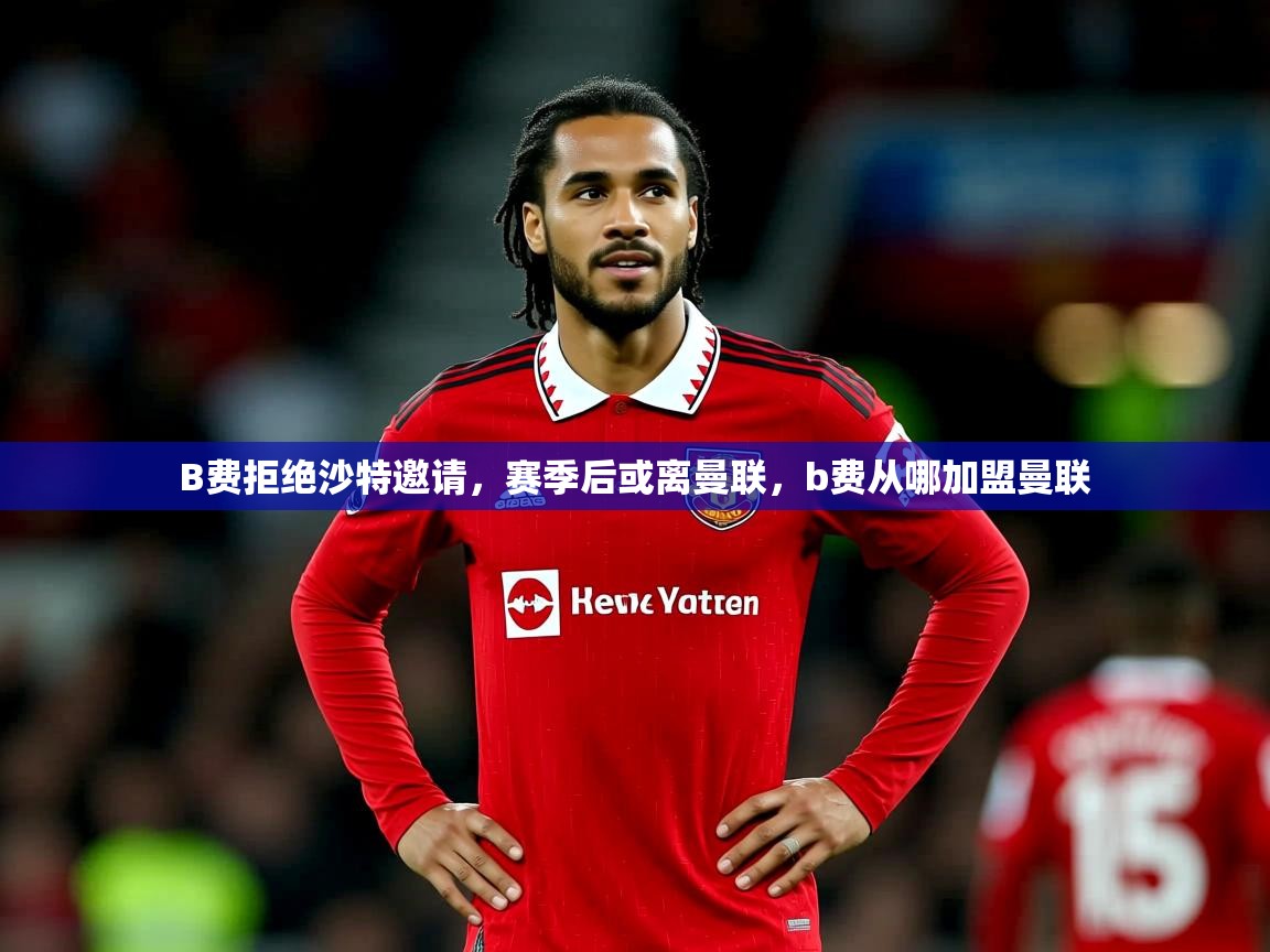 2025九游娱乐入口B费拒绝沙特邀请，赛季后或离曼联，b费从哪加盟曼联
