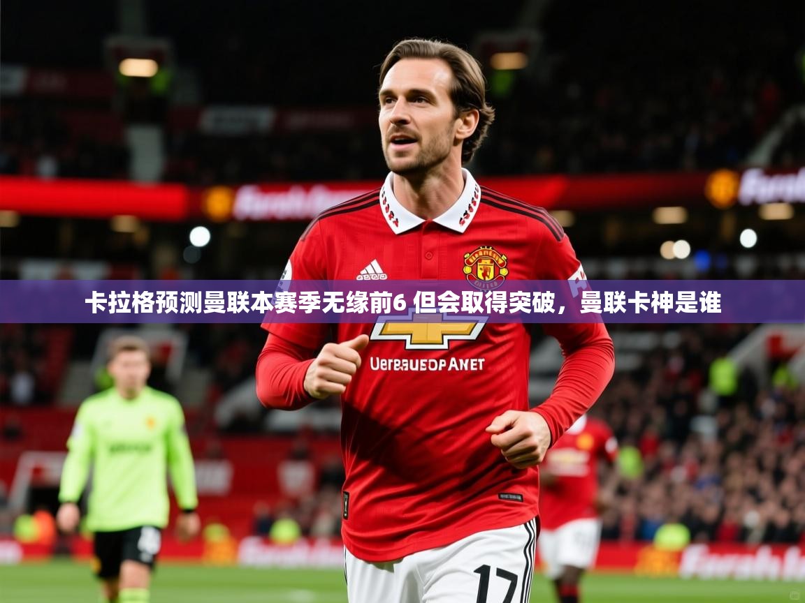 2025九游娱乐app体验棒卡拉格预测曼联本赛季无缘前6 但会取得突破，曼联卡神是谁  第4张