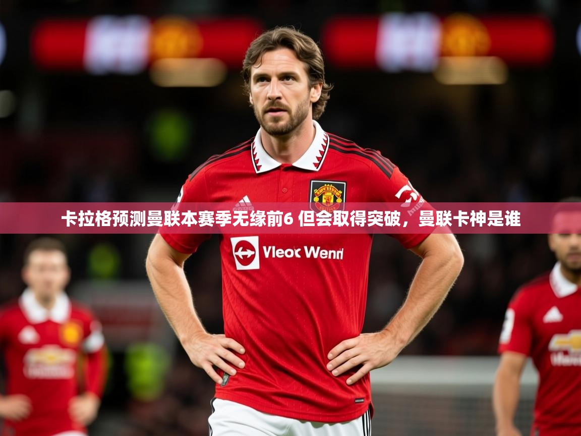 2025九游娱乐app体验棒卡拉格预测曼联本赛季无缘前6 但会取得突破，曼联卡神是谁  第3张