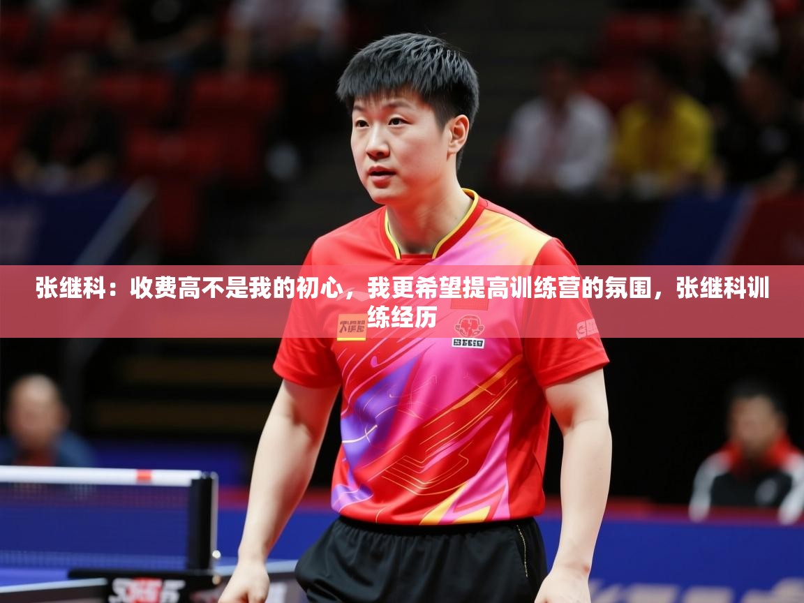 2025九游棋牌app张继科：收费高不是我的初心，我更希望提高训练营的氛围，张继科训练经历  第2张