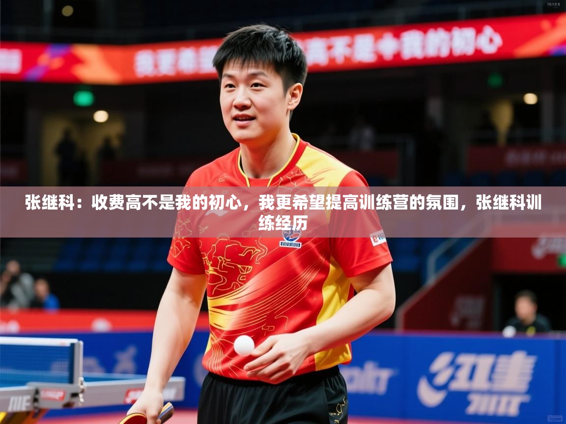 2025九游棋牌app张继科：收费高不是我的初心，我更希望提高训练营的氛围，张继科训练经历  第3张