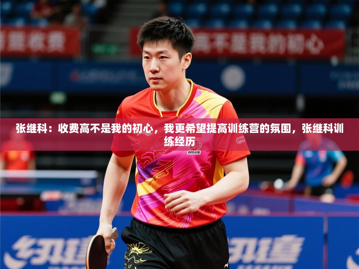 2025九游棋牌app张继科：收费高不是我的初心，我更希望提高训练营的氛围，张继科训练经历  第4张