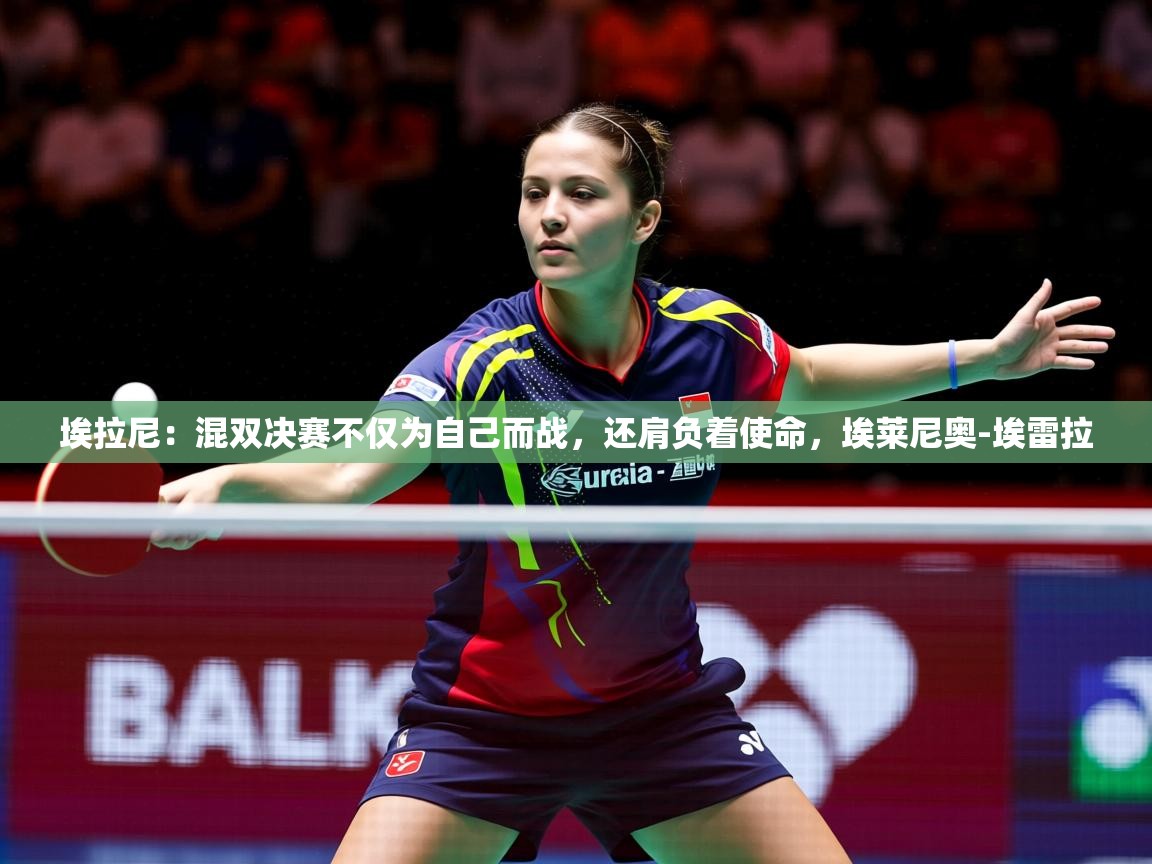 2025九游娱乐入口埃拉尼：混双决赛不仅为自己而战，还肩负着使命，埃莱尼奥-埃雷拉  第4张