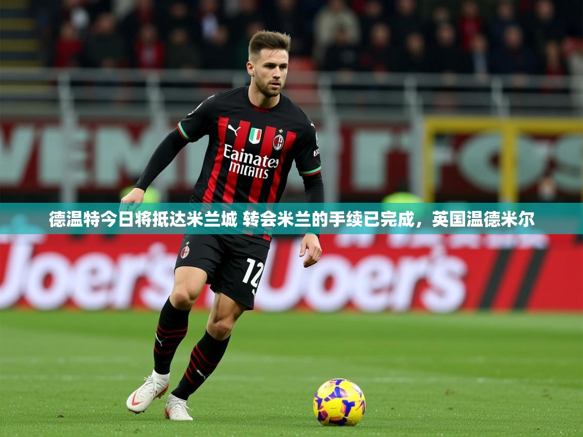 2025九娱游戏官网德温特今日将抵达米兰城 转会米兰的手续已完成，英国温德米尔  第1张