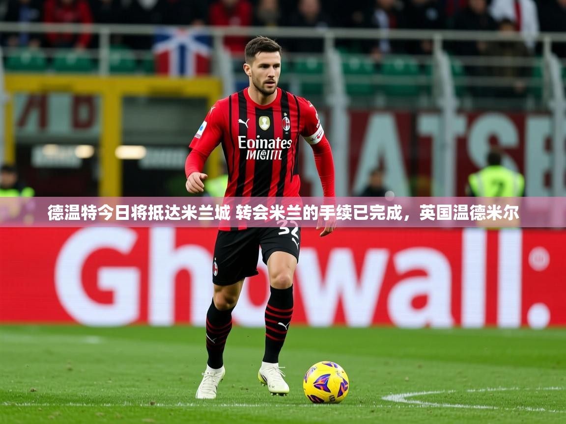 2025九娱游戏官网德温特今日将抵达米兰城 转会米兰的手续已完成，英国温德米尔  第2张
