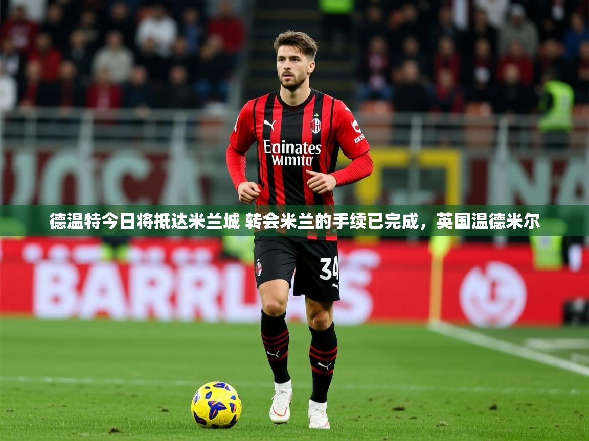 2025九娱游戏官网德温特今日将抵达米兰城 转会米兰的手续已完成，英国温德米尔  第3张