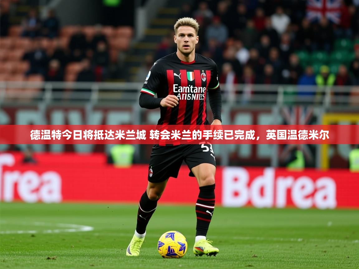 2025九娱游戏官网德温特今日将抵达米兰城 转会米兰的手续已完成，英国温德米尔  第4张