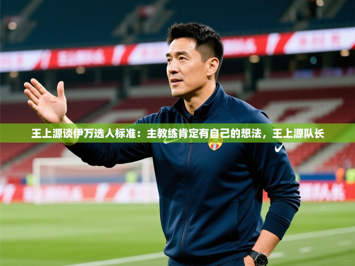 2025九游娱乐app优惠多王上源谈伊万选人标准:主教练肯定有自己的想法,王上源队长 第1张