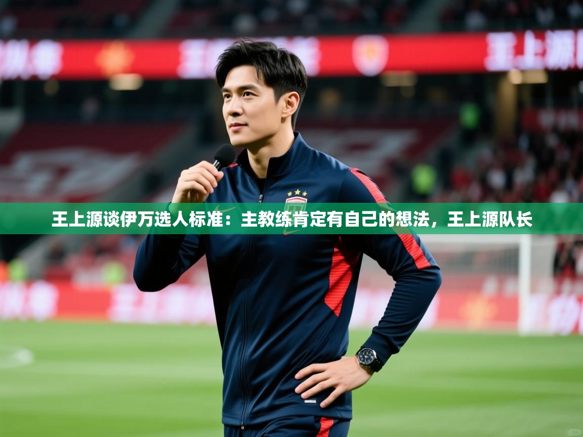 2025九游娱乐app优惠多王上源谈伊万选人标准:主教练肯定有自己的想法,王上源队长 第2张
