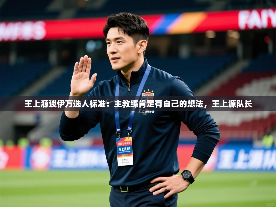 2025九游娱乐app优惠多王上源谈伊万选人标准:主教练肯定有自己的想法,王上源队长 第3张