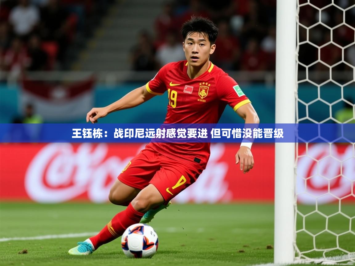 2025久游娱乐app下载王钰栋：战印尼远射感觉要进 但可惜没能晋级  第1张