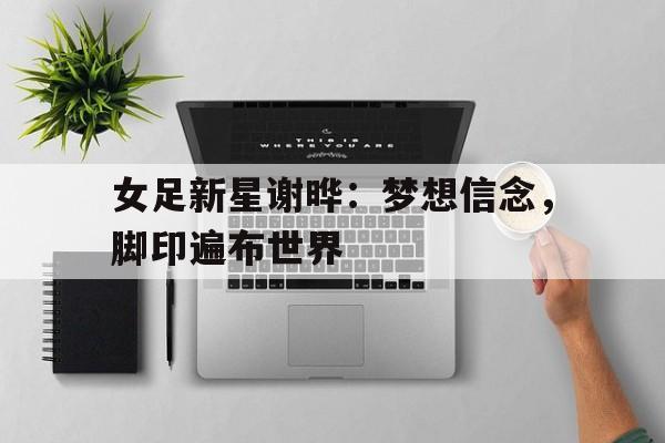九游娱乐比分网-女足新星谢晔：梦想信念，脚印遍布世界的简单介绍