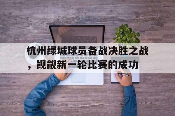 九游娱乐体育官网-包含杭州绿城球员备战决胜之战，觊觎新一轮比赛的成功的词条